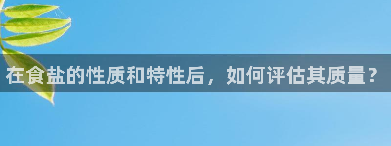 威九国际网站安全吗可靠吗：在食盐的性质和特性后，如何评估其质